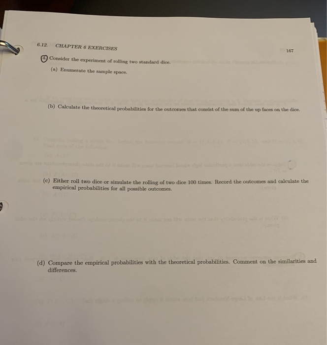 Either roll two dice or simulate the rolling of two dice 100 times. Record  the outcomes and calculate the empirical probabilities for all the possible  outcomes.