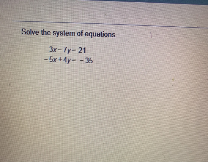 Solved Solve the system of equations. 3x - 7y= 21 - 5x+4y= - | Chegg.com
