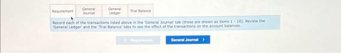 Record each of the transactions listed above in the General Journal tab (these are shown as items 1 - 10 ). Review the Gene