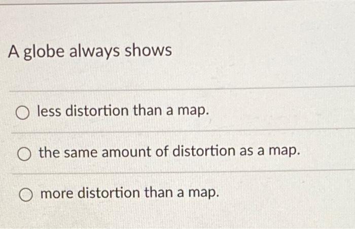 Solved A globe always shows O less distortion than a map. | Chegg.com