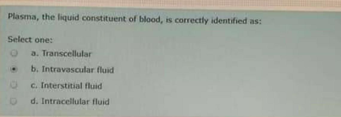 Plasma, the liquid constituent of blood, is correctly identified as: Select one: 3. Transcellular b. Intravascular fluid G. I