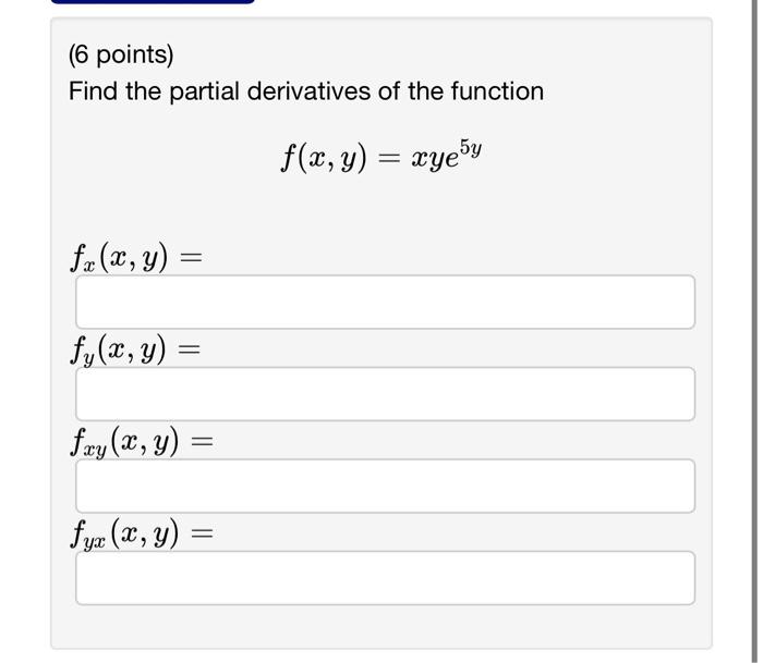 (6 points) Find the partial derivatives of the function \[ f(x, y)=x y e^{5 y} \] \[ f_{x}(x, y)= \] \[ f_{u}(2 \] \[ f_{x u}