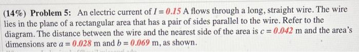 (14\%) Problem 5: An electric current of \( I=0.15 \) A flows through a long, straight wire. The wire lies in the plane of a 