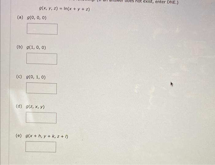 \[ g(x, y, z)=\ln (x+y+z) \] a) \( g(0,0,0) \) \( g(1,0,0) \) \( g(0,1,0) \) \( g(z, x, y) \) \( g(x+h, y+k, z+l) \)