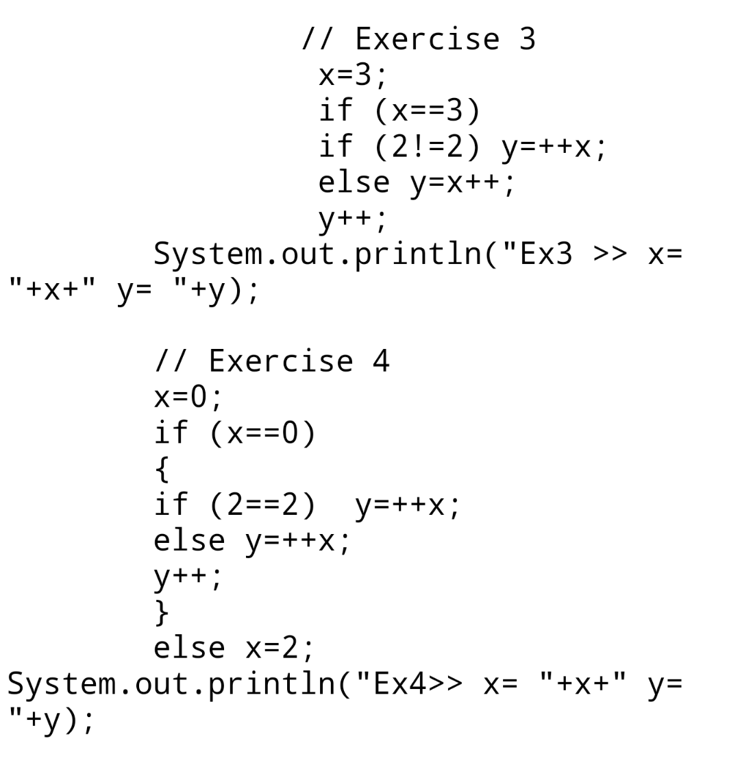 // Exercise 3 x=3; if (x==3) if (2!=2) y=++X; else y=x++; y++; System.out.println(Ex3 >> x= +x+ y= +y); // Exercise 4 x=0