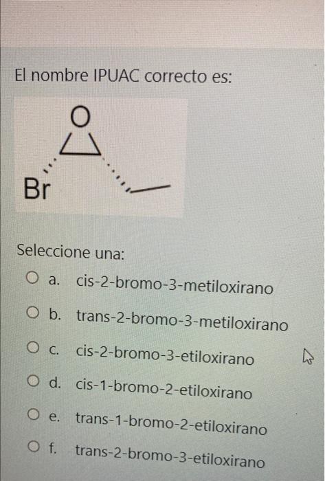 El nombre IPUAC correcto es: Br Seleccione una: O a. cis-2-bromo-3-metiloxirano O b. trans-2-bromo-3-metiloxirano O c. cis-2-