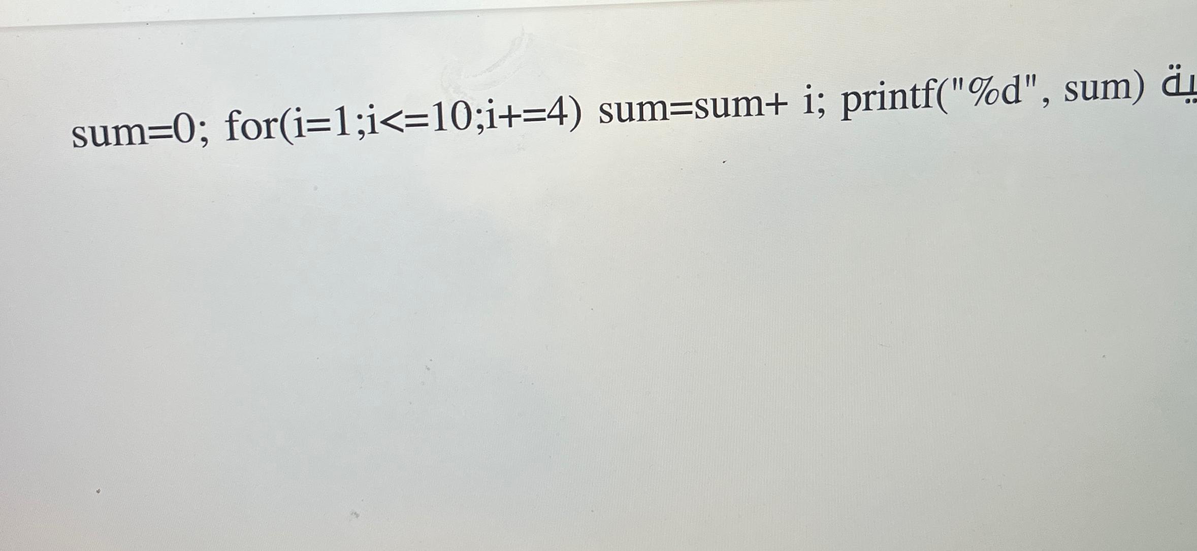 Solved sum=0; for )=1;i≤10;i+=(4 ﻿sum=sum+ i; printf(