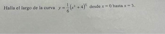 Halla el largo de la curva \( y=\frac{1}{6}\left(x^{2}+4\right)^{1 / 2} \) desde \( x=0 \) hasta \( x=3 \).