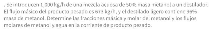 . Se introducen \( 1,000 \mathrm{~kg} / \mathrm{h} \) de una mezcla acuosa de \( 50 \% \) masa metanol a un destilador. El fl