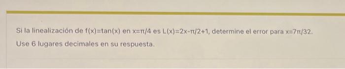 Si la linealización de \( f(x)=\tan (x) \) en \( x=\pi / 4 \) es \( L(x)=2 x-\pi / 2+1 \), determine el error para \( x=7 \pi