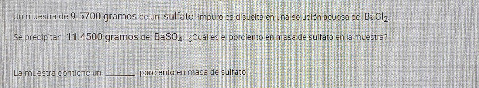 Un muestra de 9.5700 gramos de un sulfato impuro es disuelta en una solución acuosa de BaCl2. Se precipitan 11.4500 gramos de