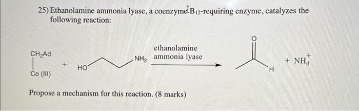 25) Ethanolamine ammonia lyase, a coenzyme. \( B_{12} \)-requiring enzyme, catalyzes the following reaction:
Propose a mechan