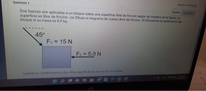 Dos fuerzas son aplicadas a un bloque sobre una superficie libre de friccion segün so muestra on fa figuia. La superficie es