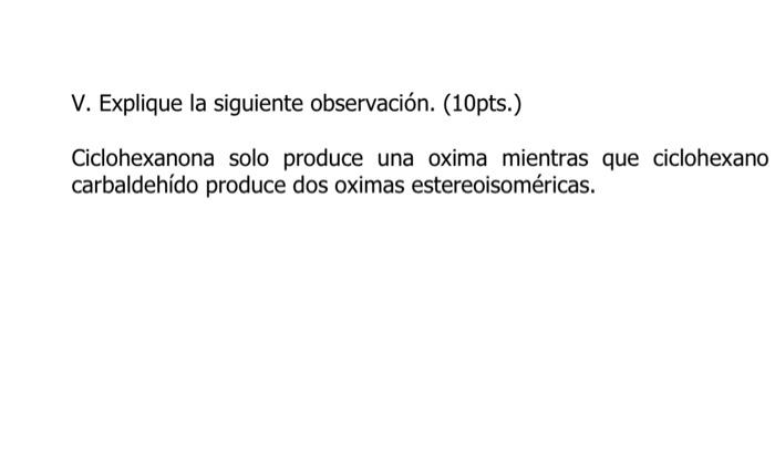 V. Explique la siguiente observación. (10pts.) Ciclohexanona solo produce una oxima mientras que ciclohexano carbaldehído pr