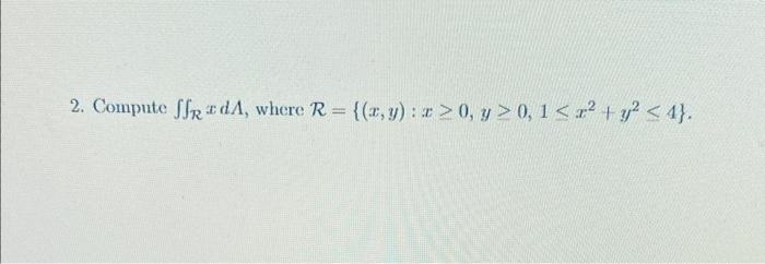 2. Compute \( \iint_{\mathcal{R}} x d \Lambda \), where \( \mathcal{R}=\left\{(x, y): x \geq 0, y \geq 0,1 \leq x^{2}+y^{2} \