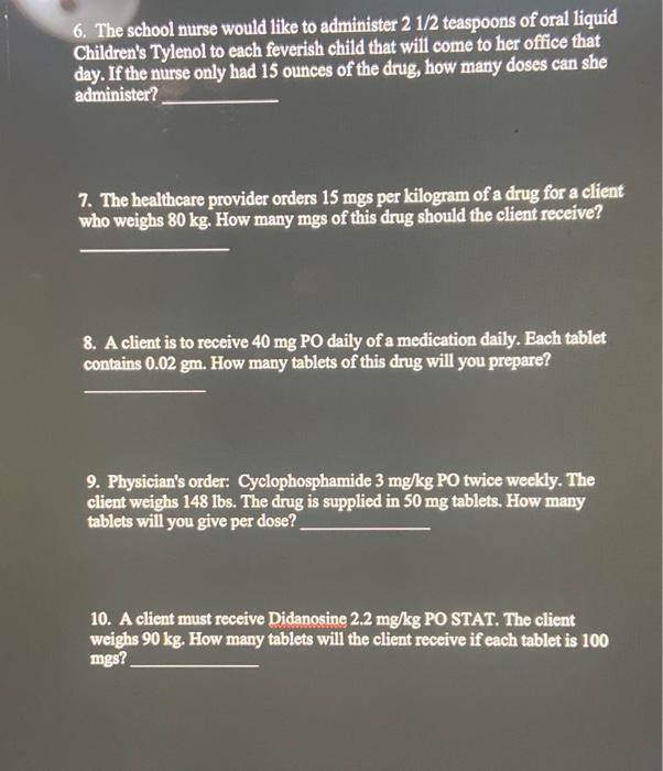 6. The school nurse would like to administer \( 21 / 2 \) teaspoons of oral liquid Childrens Tylenol to each feverish child 