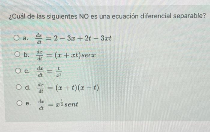 ¿Cuál de las siguientes NO es una ecuación diferencial separable? O a. dar dt - = 2 - 32 + 2t - 3.ct -- O b. de dar dt II O b