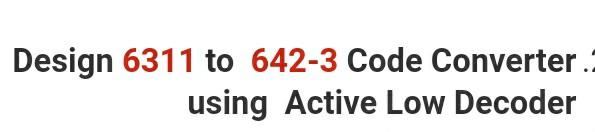 Solved Design 6311 to 642-3 Code Converter. using Active Low | Chegg.com