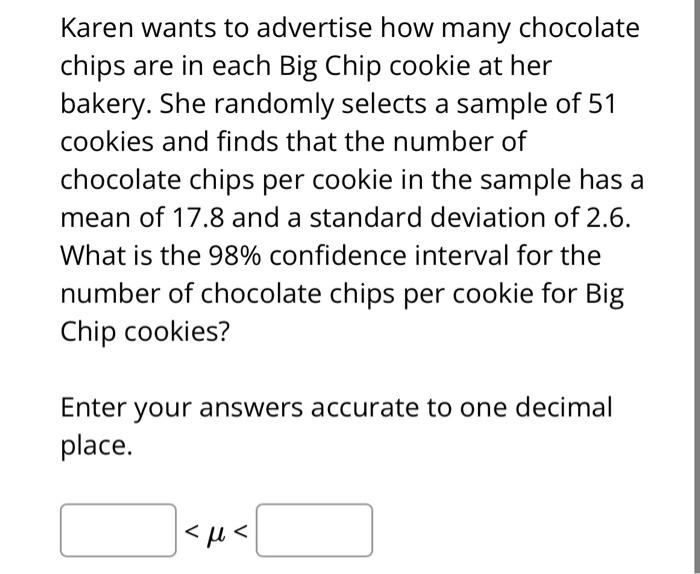 Karen wants to advertise how many chocolate chips are in each Big Chip cookie at her bakery. She randomly selects a sample of