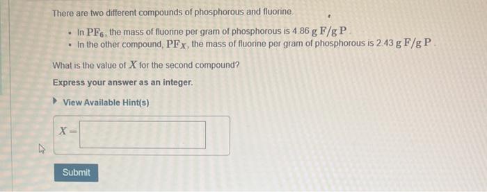 There are two different compounds of phosphorous and fluorine.
- In \( \mathrm{PF}_{6} \), the mass of fluorine per gram of p