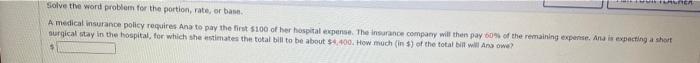 www.FARURIER
Solve the word problem for the portion, rate, or base.
A medical insurance policy requires Ana to pay the first 