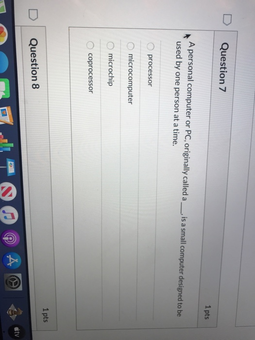 Question 7 1 pts A personal computer or PC, originally called a __ is a small computer designed to be used by one person at a