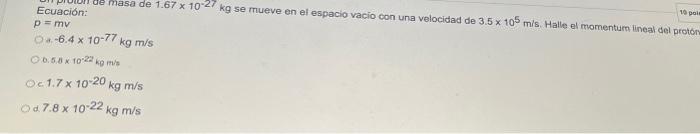 Ecuación: \[ \begin{array}{l} p=m v \\ \quad=.6 .4 \times 10^{-77} \mathrm{~kg} \mathrm{~m} / \mathrm{s} \\ 0.5 .0 \times 10^