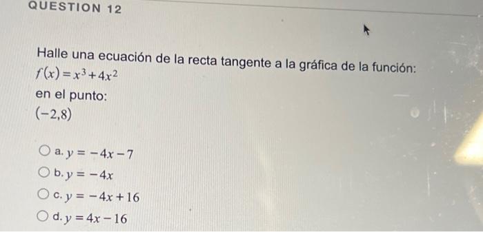 Halle una ecuación de la recta tangente a la gráfica de la función: \( f(x)=x^{3}+4 x^{2} \) en el punto: \( (-2,8) \) a. \(