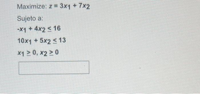 Maximize: \( z=3 x_{1}+7 x_{2} \) Sujeto a: \[ \begin{array}{l} -x_{1}+4 x_{2} \leq 16 \\ 10 x_{1}+5 x_{2} \leq 13 \\ x_{1} \