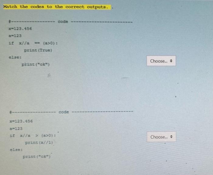 Match the codes to the correct outputs.
#-----
code
x=123.456
a123
if x//a (a>0):
print (True)
else:
print(ok)
Choose..
---