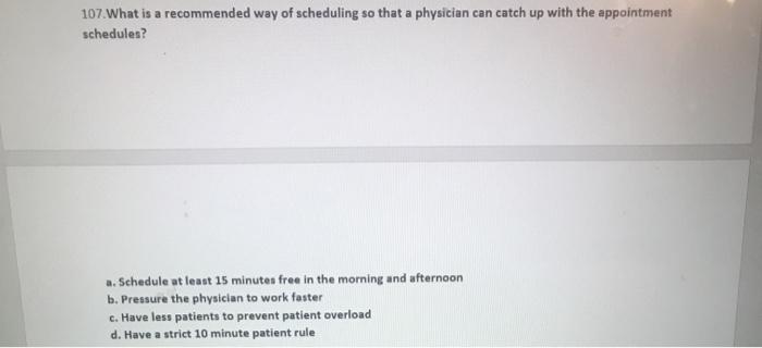 107. What is a recommended way of scheduling so that a physician can catch up with the appointment schedules? a. Schedule at