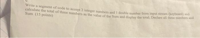 Write a segment of code to accept 2 integer numbers and 1 double number from input stream (keyboard) and calculate the total 