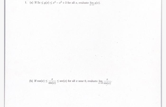 1. (a) If \( 2 x \leq g(x) \leq x^{4}-x^{2}+2 \) for all \( x \), evaluate \( \lim _{x \rightarrow 1} g(x) \). (b) If \( \cos