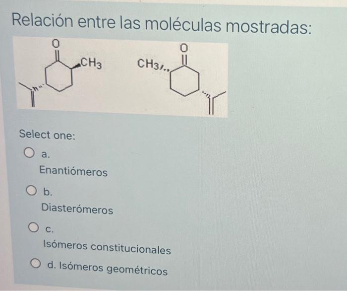 Relación entre las moléculas mostradas: Select one: a. Enantiómeros b. Diasterómeros c. Isómeros constitucionales d. Isómeros