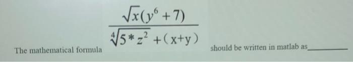 \[
\frac{\sqrt{x}\left(y^{6}+7\right)}{\sqrt[4]{5 * z^{2}}+(x+y)}
\]
The mathematical formula
should be written in matlab as