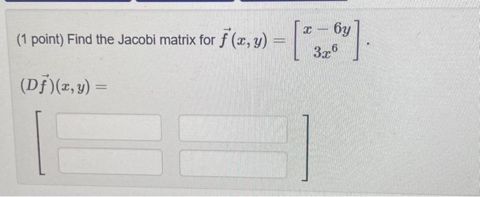 (1 point) Find the Jacobi matrix for \( \vec{f}(x, y)=\left[\begin{array}{c}x-6 y \\ 3 x^{6}\end{array}\right] \) \[ (D \vec{