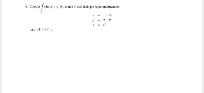 6. Calcule \( \int_{C} z \ln (x+y) d s \), donde \( C \) está dada por la parametrización \[ \begin{array}{l} x=1+3 t \\ y=2+