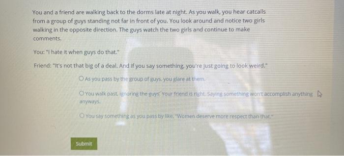 You and a friend are walking back to the dorms late at night. As you walk, you hear catcalls from a group of guys standing no