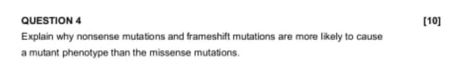 QUESTION 4
Explain why nonsense mutations and frameshift mutations are more likely to cause a mutant phenotype than the misse