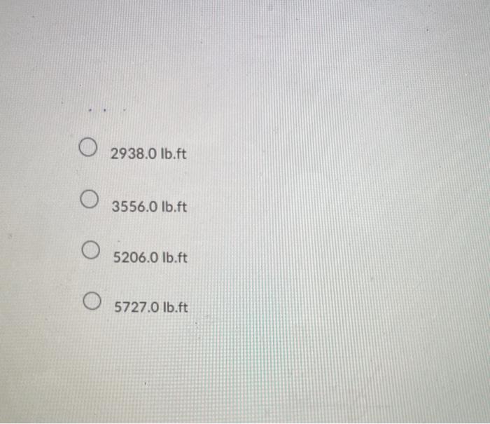 \( 2938.0 \mathrm{lb.ft} \) \( 3556.0 \mathrm{lb} . \mathrm{ft} \) \( 5206.0 \mathrm{lb} . \mathrm{ft} \) \( 5727.0 \mathrm{l