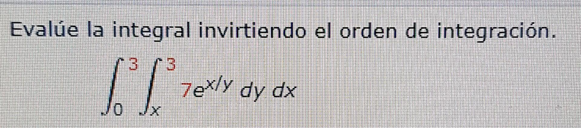 Evalúe la integral invirtiendo el orden de integración. \[ \int_{0}^{3} \int_{x}^{3} 7 e^{x / y} d y d x \]