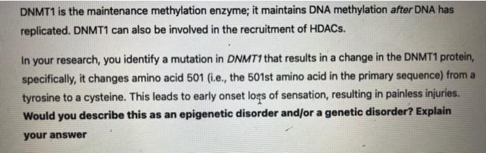 DNMT1 is the maintenance methylation enzyme; it maintains DNA methylation after DNA has replicated. DNMT1 can also be involve