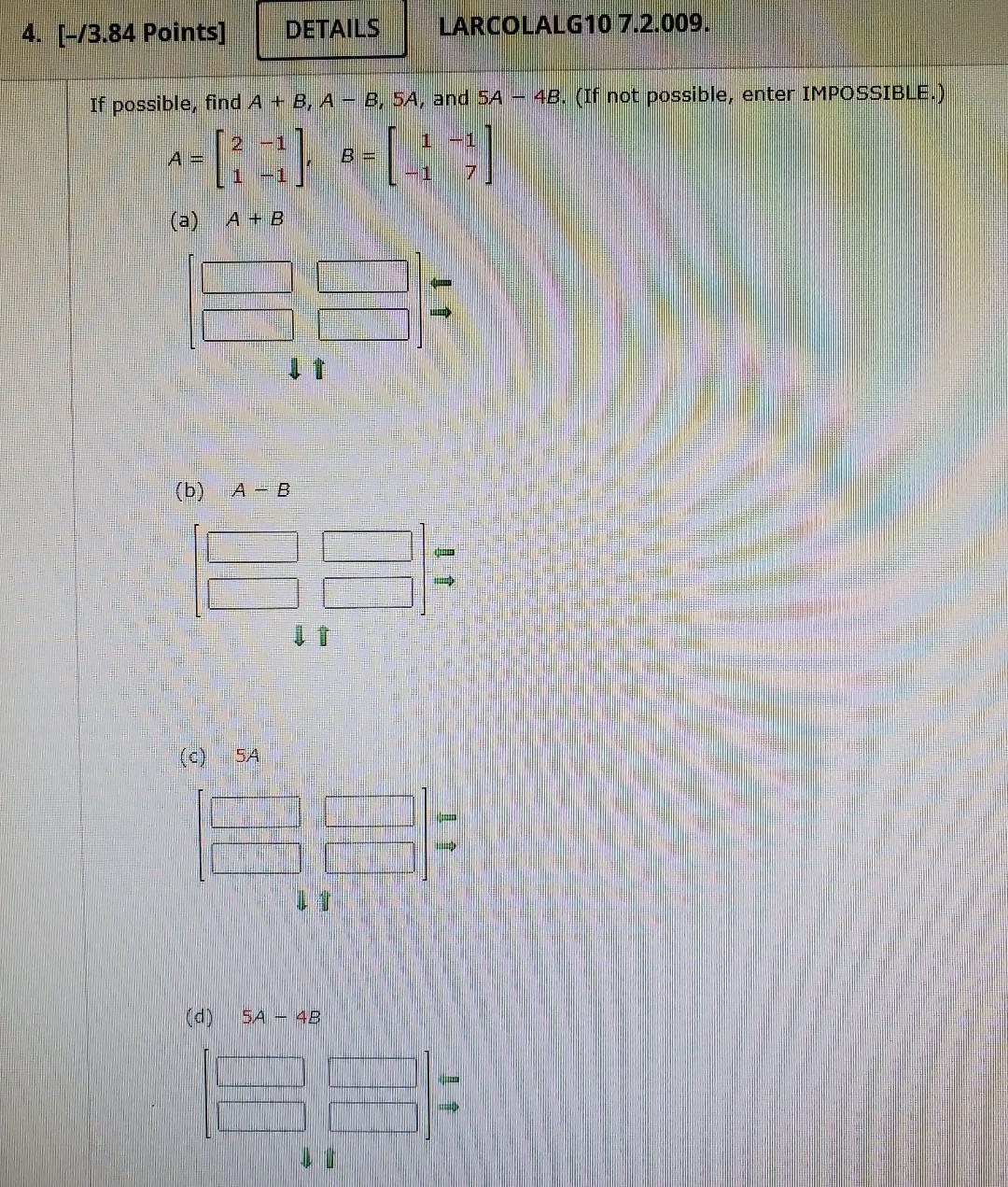 If possible, find \( A+B, A-B, 5 A \), and \( 5 A-4 B \). (If not possible, enter IMPOSSIBLE.) \[ A=\left[\begin{array}{ll} 2