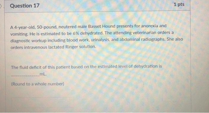 > Question 17 1 pts A 4-year-old, 50-pound, neutered male Basset Hound presents for anorexia and vomiting. He is estimated to”></div>
</div>
<div class='code-block code-block-1' style='margin: 8px auto; text-align: center; display: block; clear: both;'>
<a href=