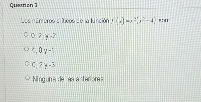 Los números criticos de la función \( f(x)=x^{2}\left(x^{2}-4\right) \) son: \[ \begin{array}{l} 0,2, y-2 \\ 4,0 y-1 \\ 0,2 y