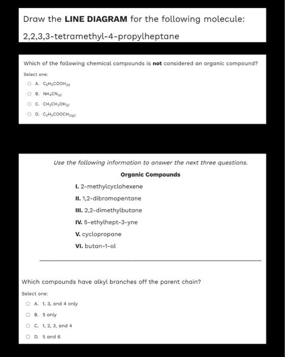 Draw the LINE DIAGRAM for the following molecule:
2,2,3,3-tetramethyl-4-propylheptane
Which of the following chemical compoun