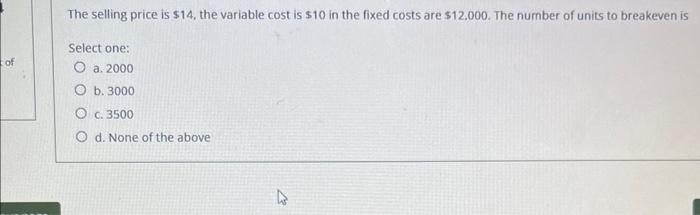 The selling price is \( \$ 14 \), the variable cost is \( \$ 10 \) in the fixed costs are \( \$ 12.000 \). The number of unit