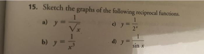 15. Sketch the graphs of the following reciprocal functions. a) \( y=\frac{1}{\sqrt{x}} \) c) \( y=\frac{1}{2^{x}} \) b) \( y