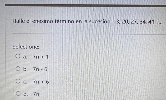 Halle el enesimo término en la sucesión: \( 13,20,27,34,41, \ldots \) Select one: a. \( 7 n+1 \) b. \( 7 n-6 \) c. \( 7 n+6 \