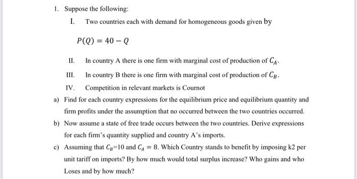 1. Suppose the following:
I. Two countries each with demand for homogeneous goods given by
[
P(Q)=40-Q
]
II. In country (